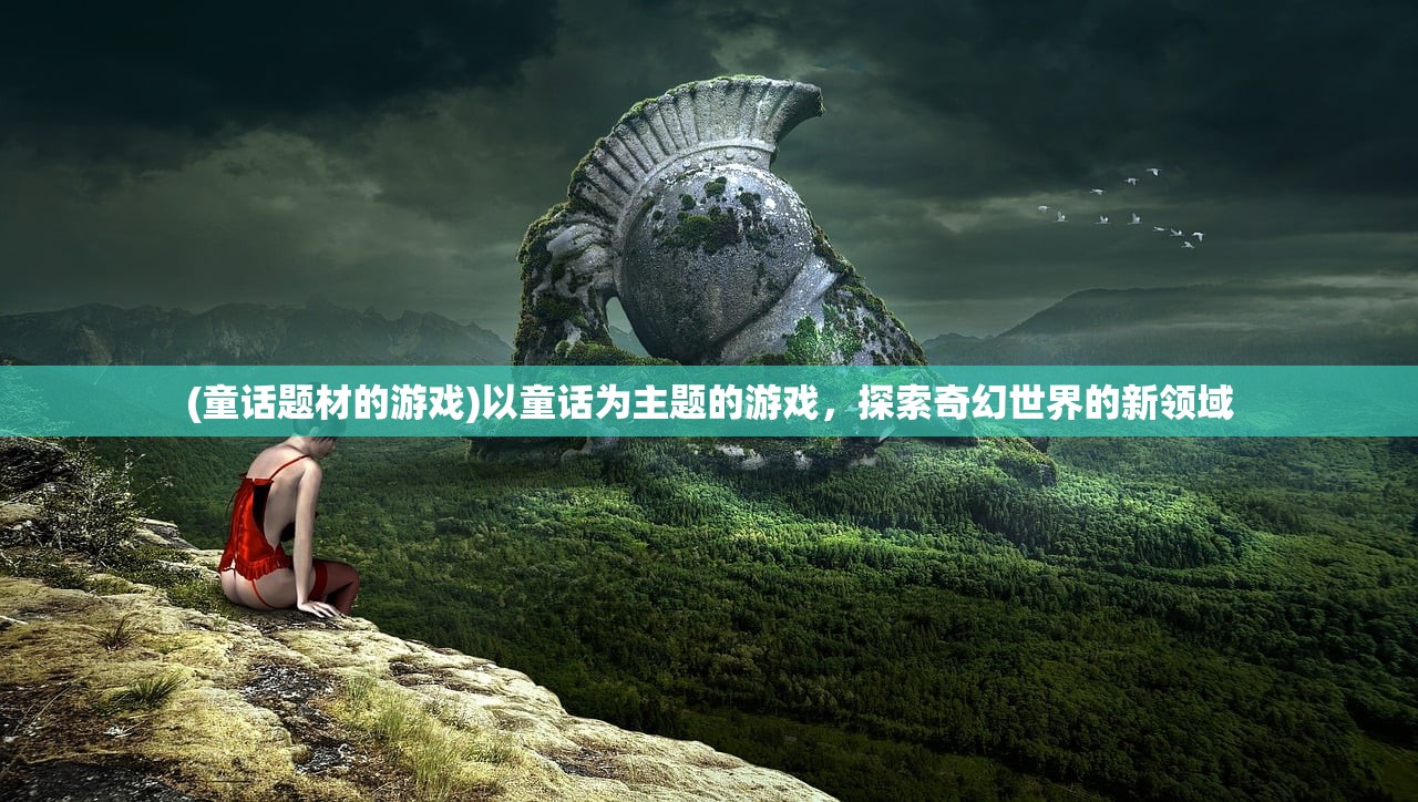 (童话题材的游戏)以童话为主题的游戏,探索奇幻世界的新领域 (童话题材的游戏)以童话为主题的游戏,探索奇幻世界的新领域