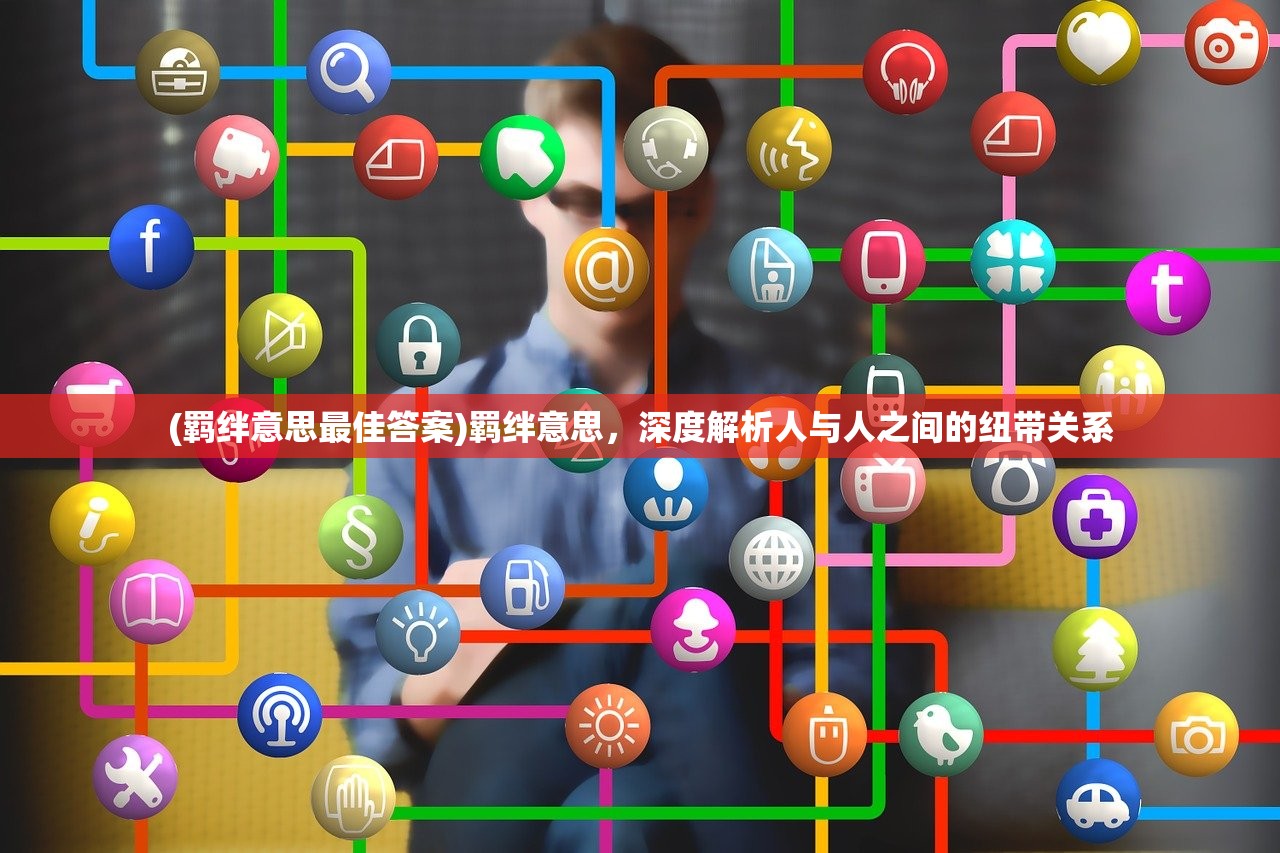 (羁绊意思最佳答案)羁绊意思,深度解析人与人之间的纽带关系 (羁绊意思最佳答案)羁绊意思,深度解析人与人之间的纽带关系