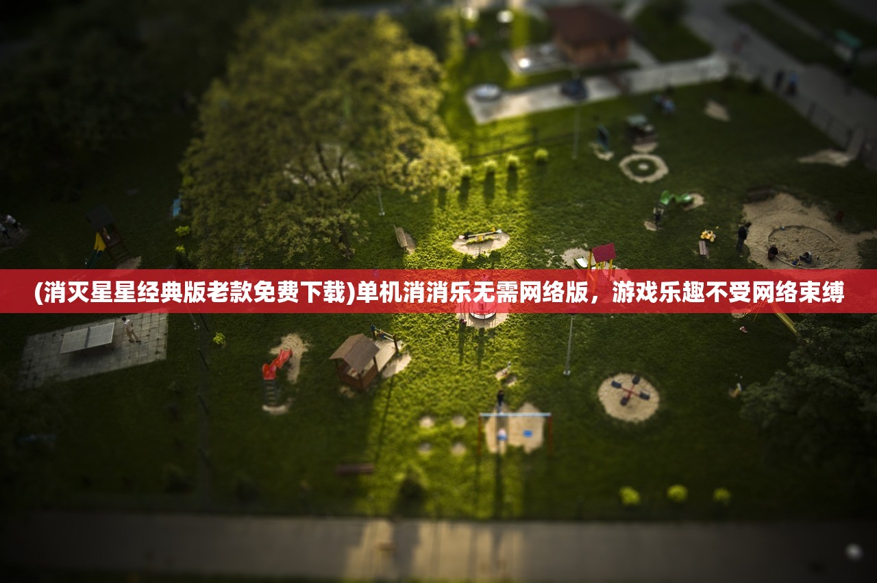 (消灭星星经典版老款免费下载)单机消消乐无需网络版,游戏乐趣不受网络束缚 (消灭星星经典版老款免费下载)单机消消乐无需网络版,游戏乐趣不受网络束缚