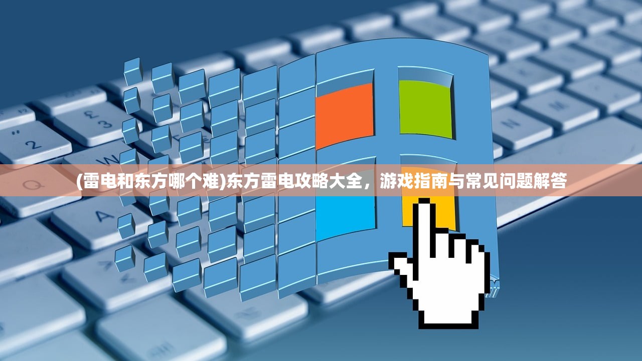(雷电和东方哪个难)东方雷电攻略大全,游戏指南与常见问题解答 (雷电和东方哪个难)东方雷电攻略大全,游戏指南与常见问题解答