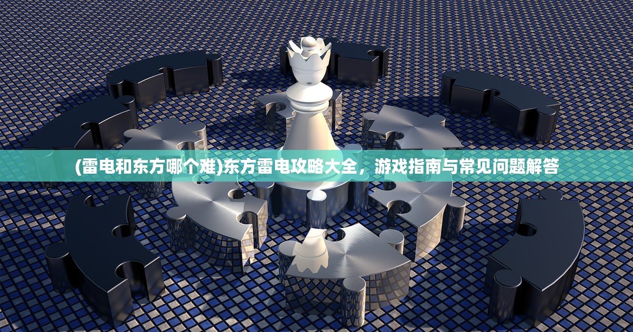 (雷电和东方哪个难)东方雷电攻略大全,游戏指南与常见问题解答 (雷电和东方哪个难)东方雷电攻略大全,游戏指南与常见问题解答