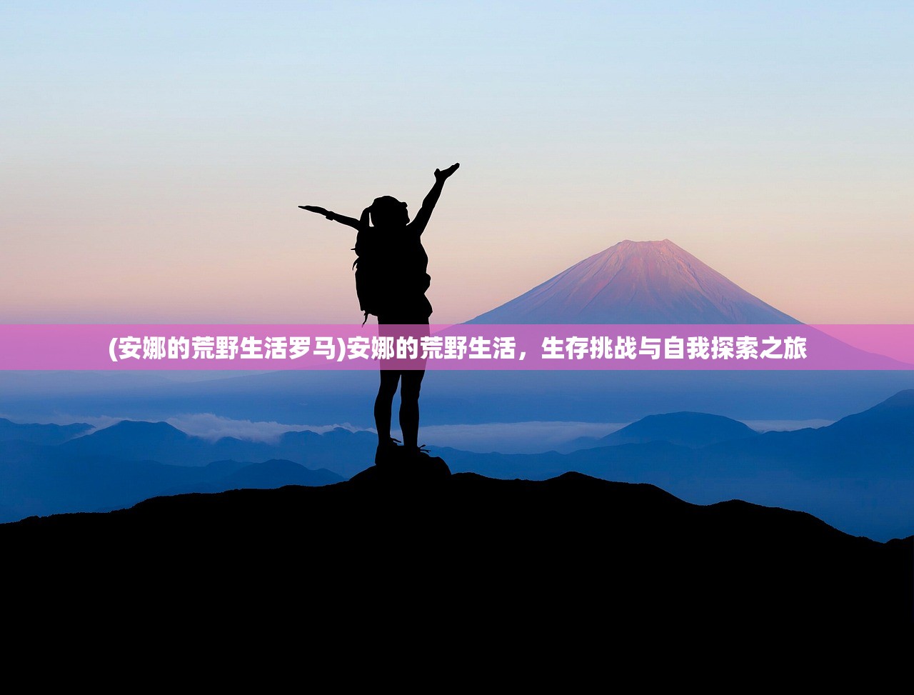 (安娜的荒野生活罗马)安娜的荒野生活,生存挑战与自我探索之旅 (安娜的荒野生活罗马)安娜的荒野生活,生存挑战与自我探索之旅