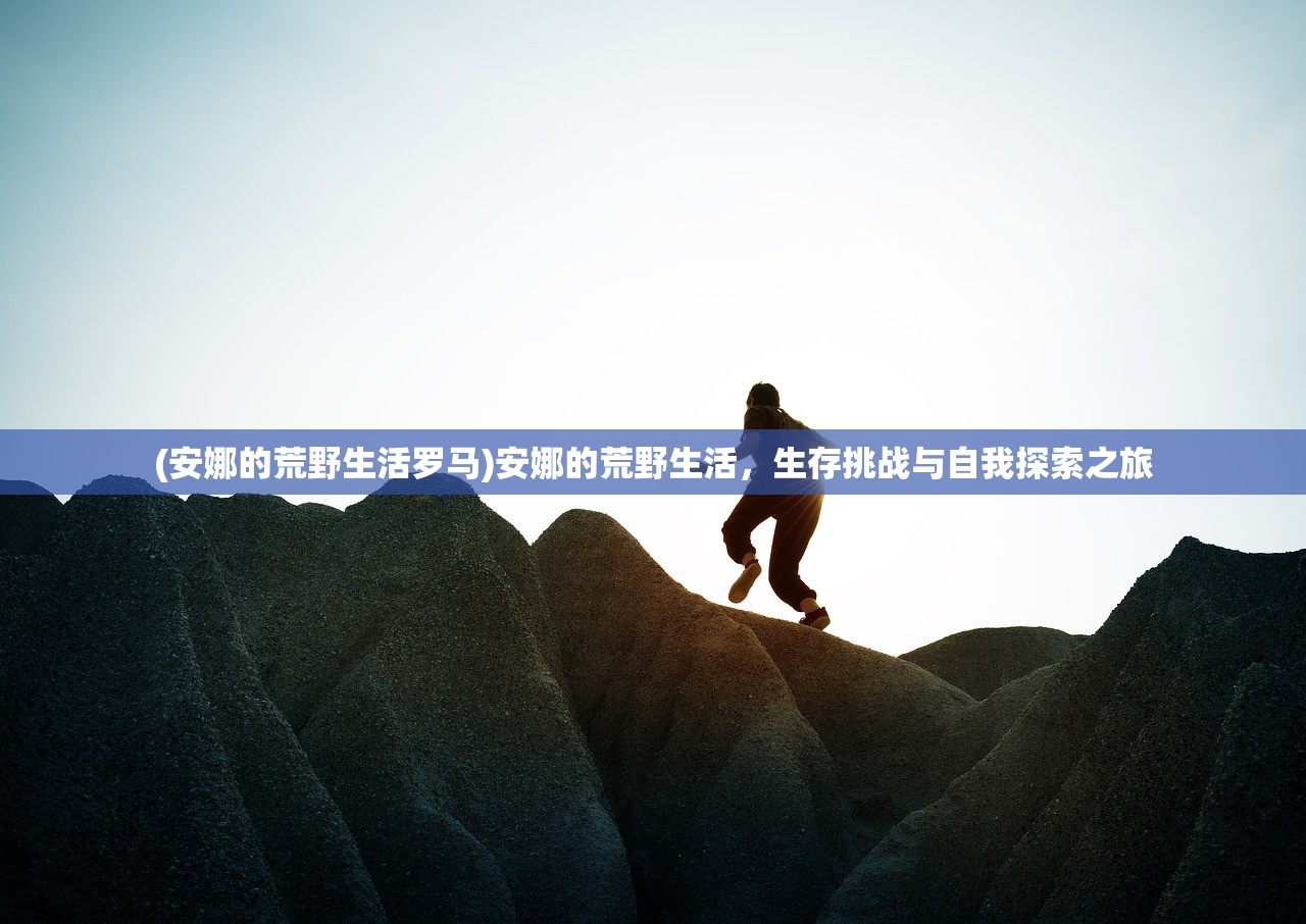 (安娜的荒野生活罗马)安娜的荒野生活,生存挑战与自我探索之旅 (安娜的荒野生活罗马)安娜的荒野生活,生存挑战与自我探索之旅