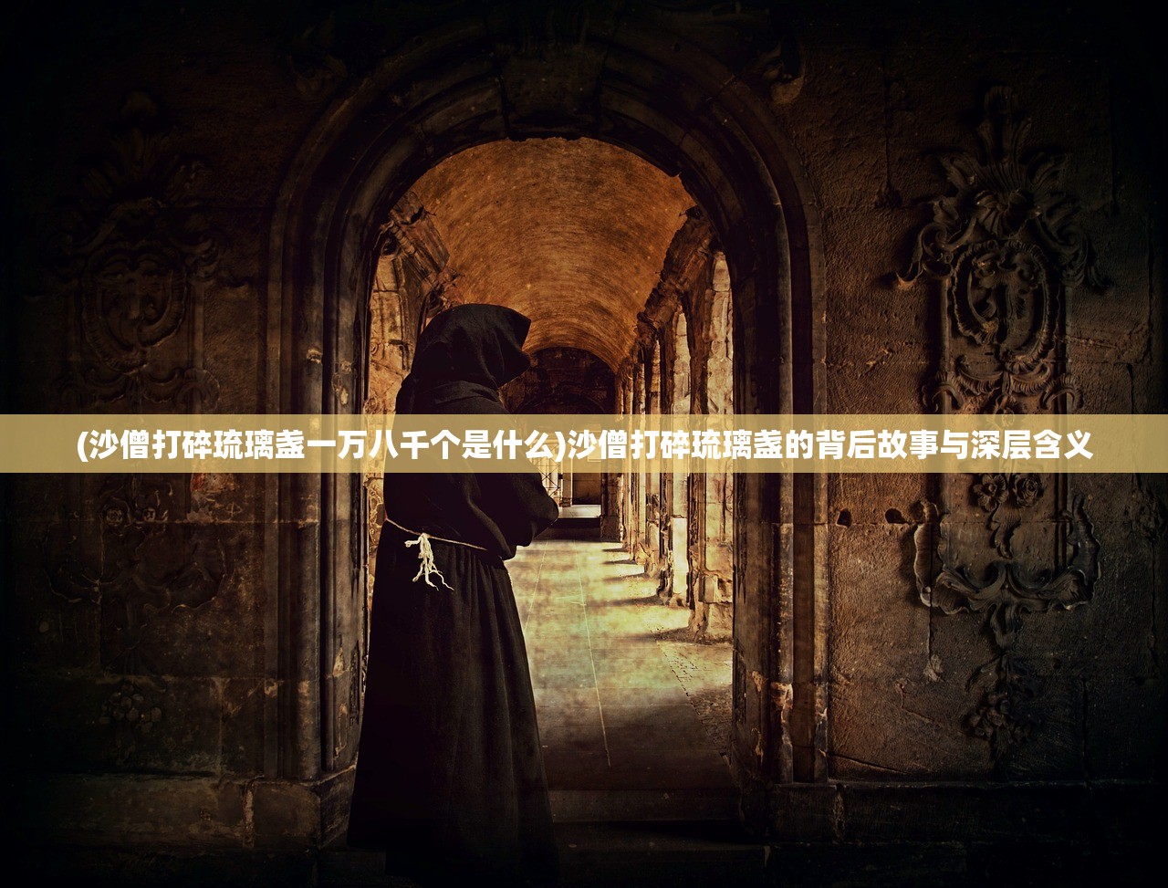 (沙僧打碎琉璃盏一万八千个是什么)沙僧打碎琉璃盏的背后故事与深层含义 (沙僧打碎琉璃盏一万八千个是什么)沙僧打碎琉璃盏的背后故事与深层含义