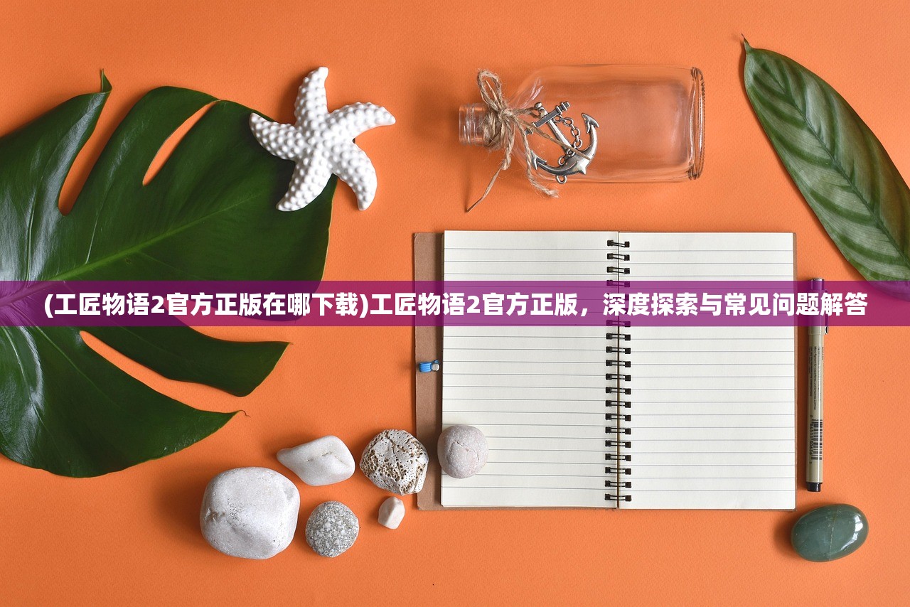 (工匠物语2官方正版在哪下载)工匠物语2官方正版,深度探索与常见问题解答 (工匠物语2官方正版在哪下载)工匠物语2官方正版,深度探索与常见问题解答