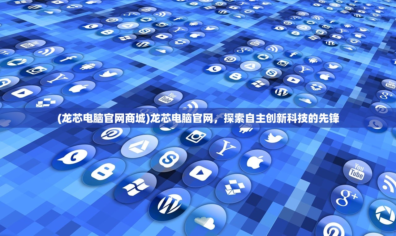 (龙芯电脑官网商城)龙芯电脑官网,探索自主创新科技的先锋 (龙芯电脑官网商城)龙芯电脑官网,探索自主创新科技的先锋