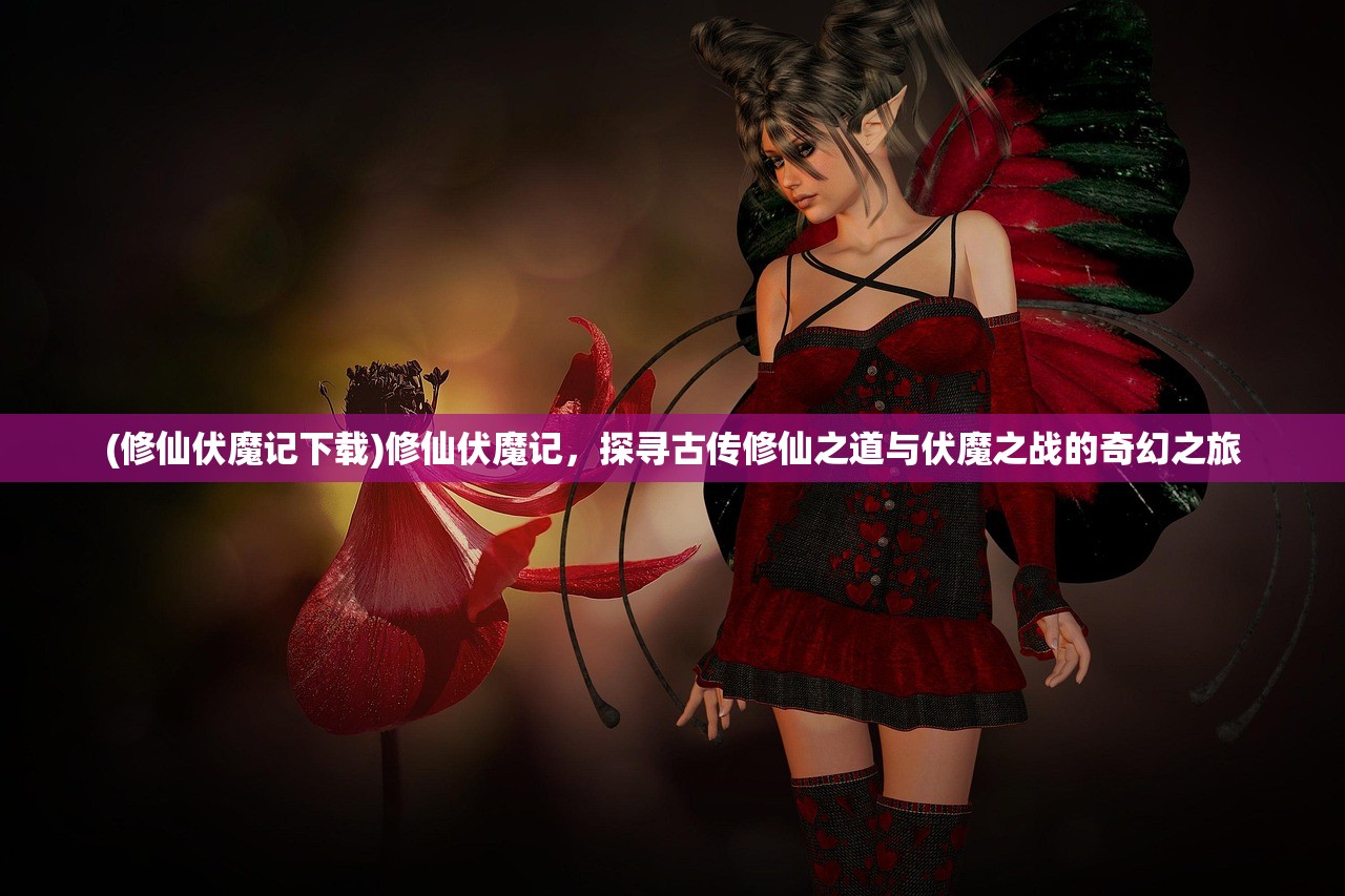 (修仙伏魔记下载)修仙伏魔记,探寻古传修仙之道与伏魔之战的奇幻之旅 (修仙伏魔记下载)修仙伏魔记,探寻古传修仙之道与伏魔之战的奇幻之旅