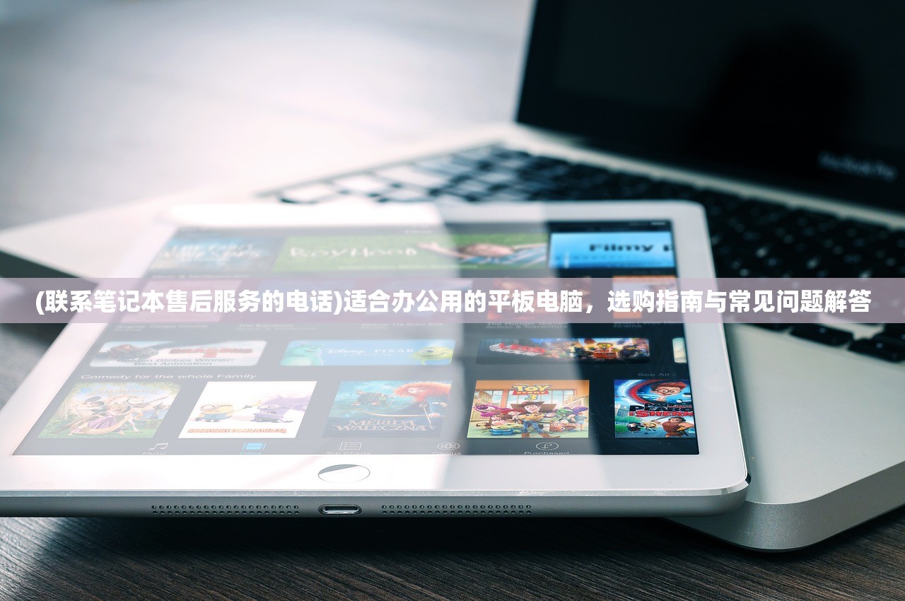 (联系笔记本售后服务的电话)适合办公用的平板电脑,选购指南与常见问题解答 (联系笔记本售后服务的电话)适合办公用的平板电脑,选购指南与常见问题解答