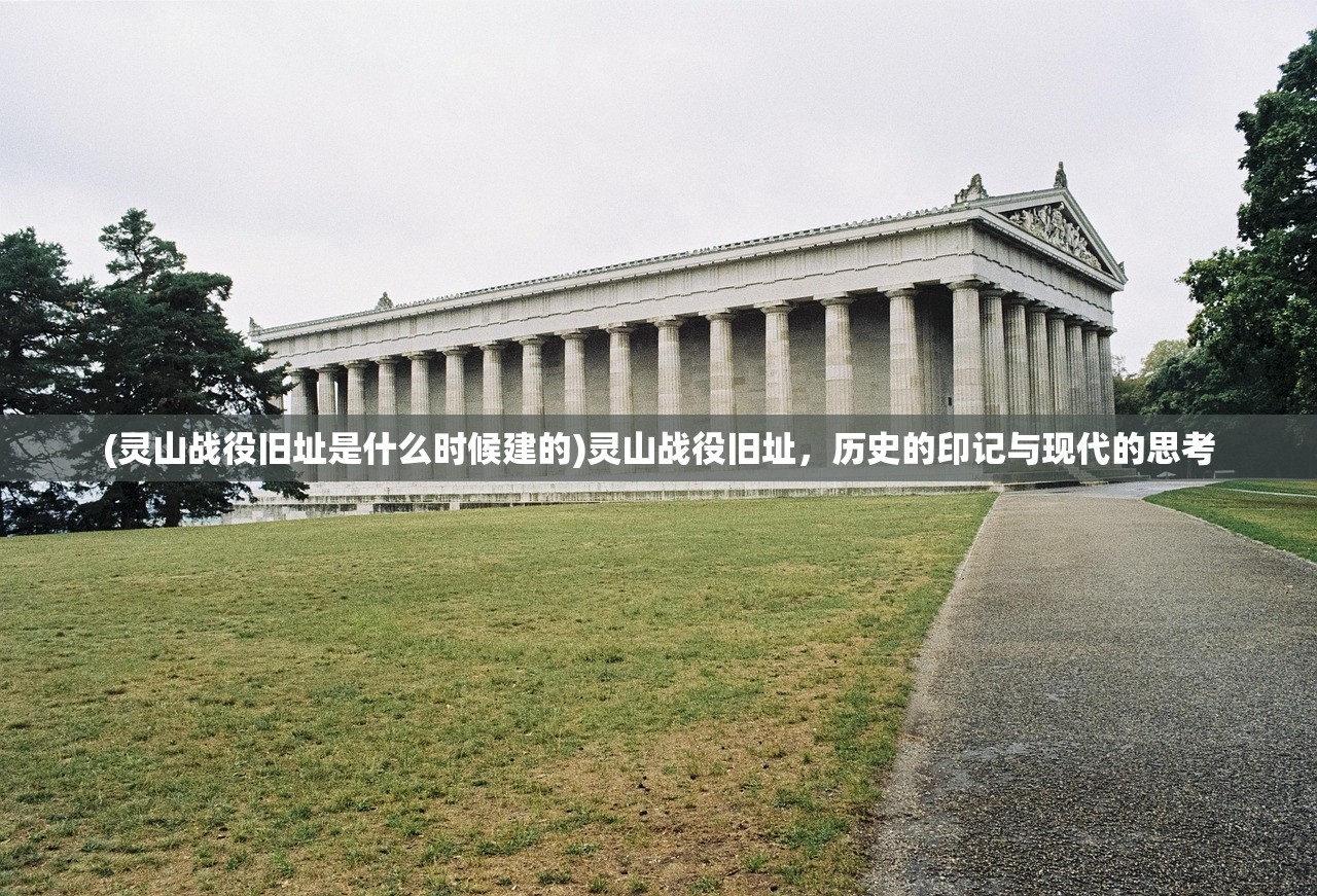 (灵山战役旧址是什么时候建的)灵山战役旧址,历史的印记与现代的思考 (灵山战役旧址是什么时候建的)灵山战役旧址,历史的印记与现代的思考