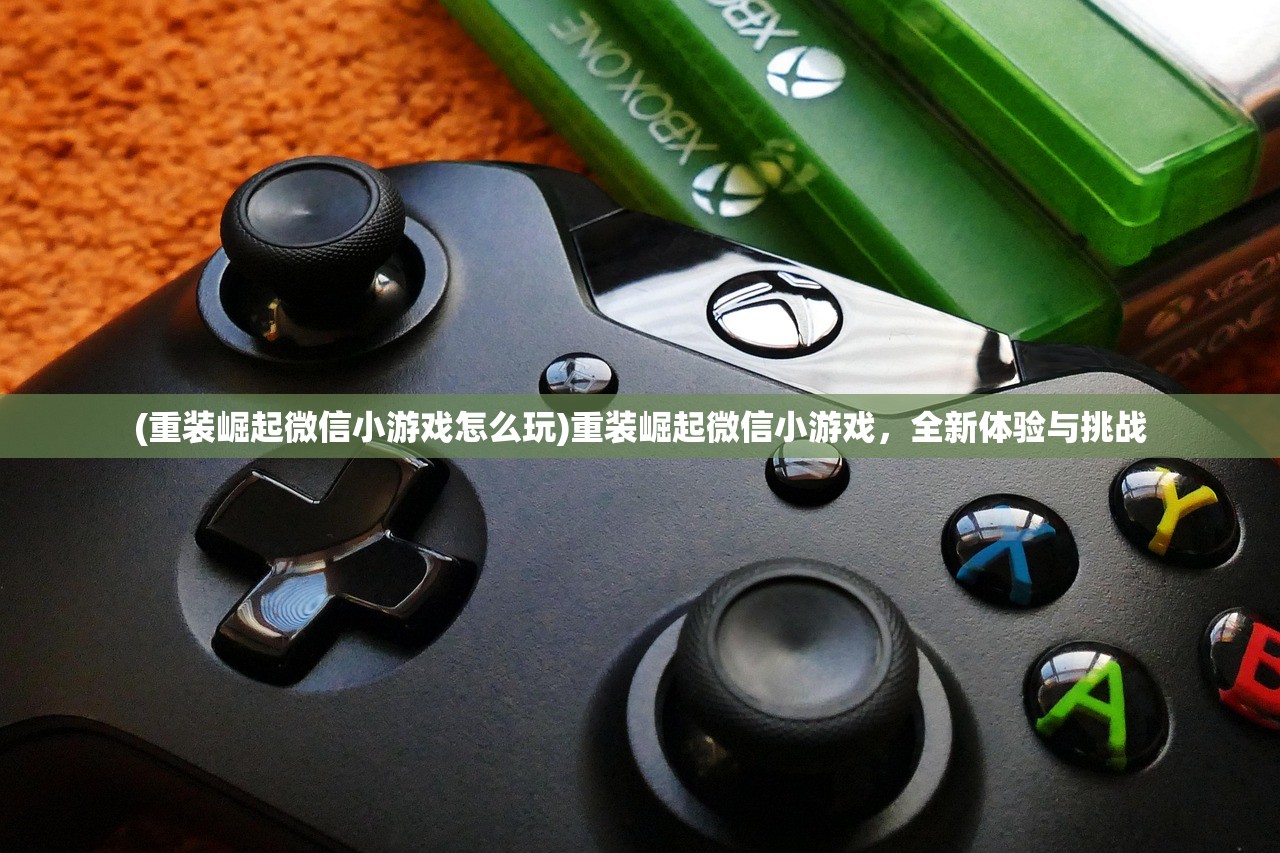 (重装崛起微信小游戏怎么玩)重装崛起微信小游戏,全新体验与挑战 (重装崛起微信小游戏怎么玩)重装崛起微信小游戏,全新体验与挑战