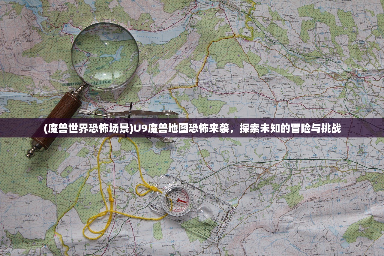 (魔兽世界恐怖场景)U9魔兽地图恐怖来袭,探索未知的冒险与挑战 (魔兽世界恐怖场景)U9魔兽地图恐怖来袭,探索未知的冒险与挑战
