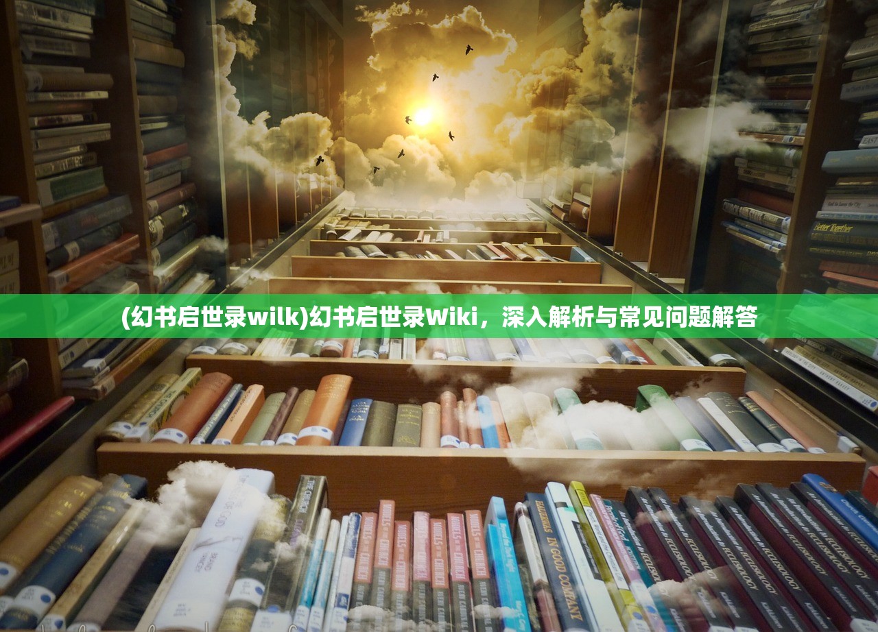 (幻书启世录wilk)幻书启世录Wiki，深入解析与常见问题解答