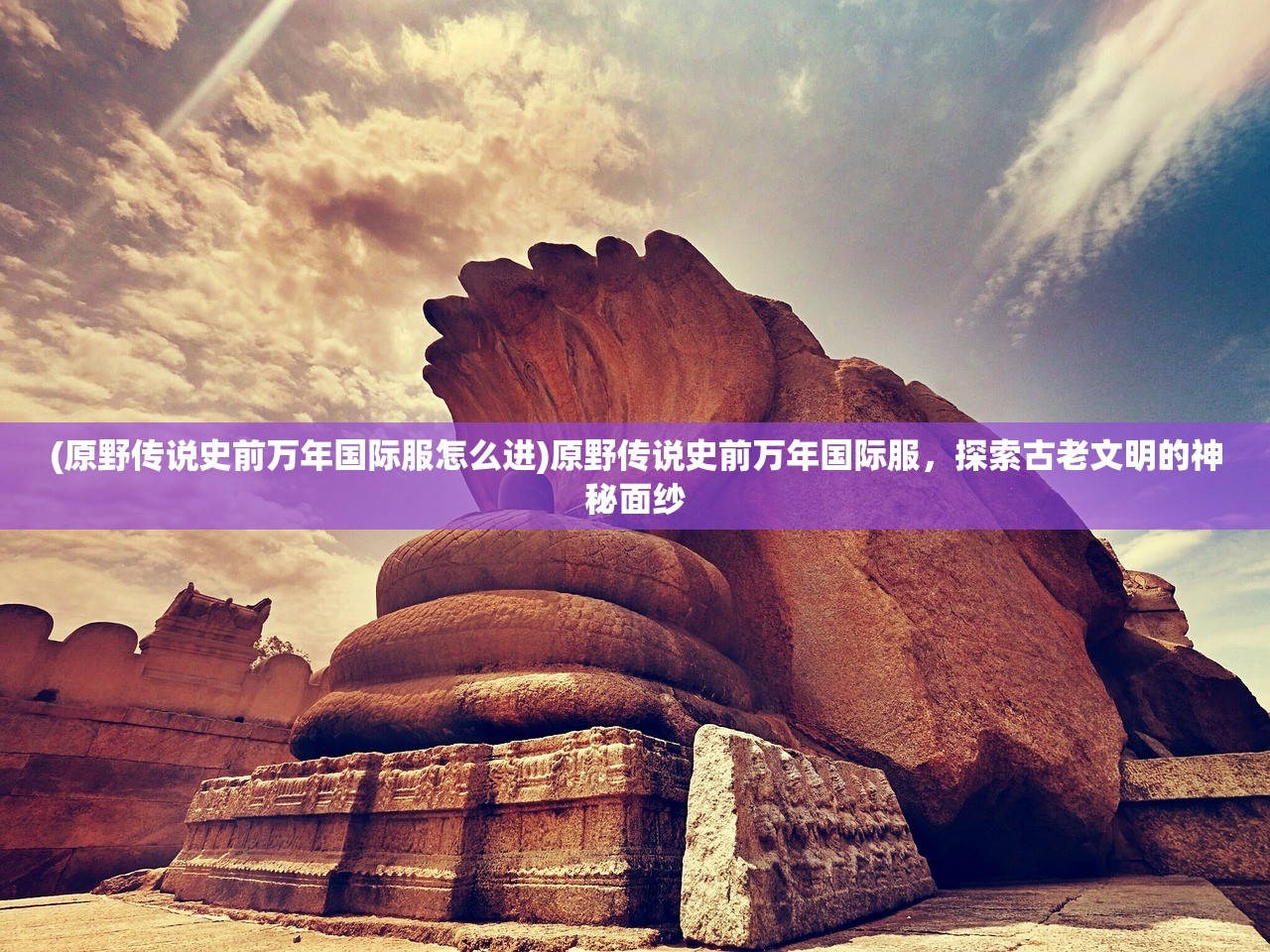 (原野传说史前万年国际服怎么进)原野传说史前万年国际服，探索古老文明的神秘面纱