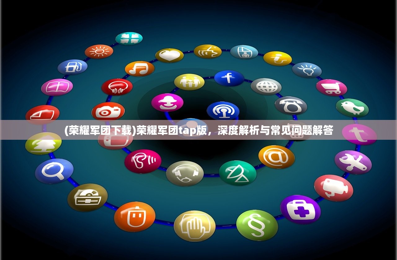 (荣耀军团下载)荣耀军团tap版，深度解析与常见问题解答