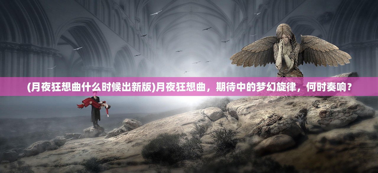 (月夜狂想曲什么时候出新版)月夜狂想曲，期待中的梦幻旋律，何时奏响？