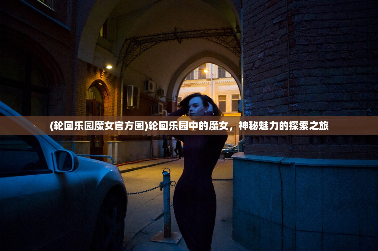 (轮回乐园魔女官方图)轮回乐园中的魔女，神秘魅力的探索之旅