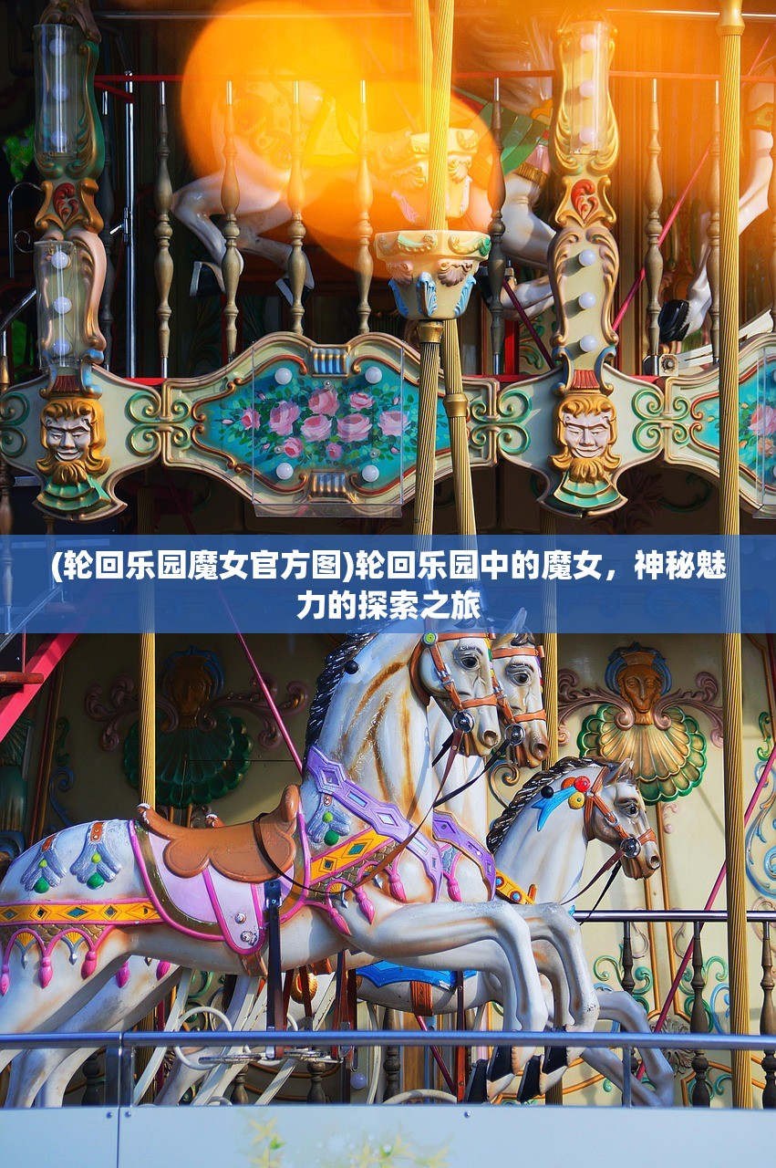 (轮回乐园魔女官方图)轮回乐园中的魔女，神秘魅力的探索之旅