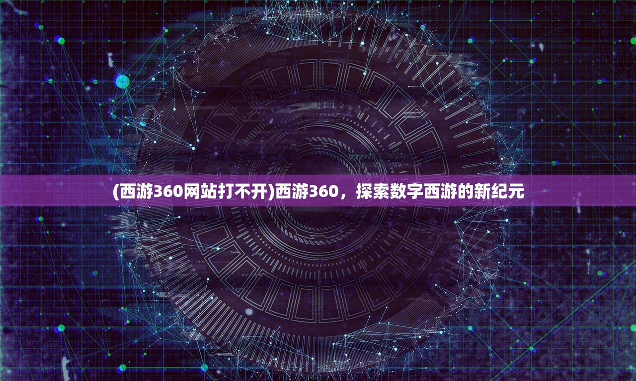 (西游360网站打不开)西游360，探索数字西游的新纪元
