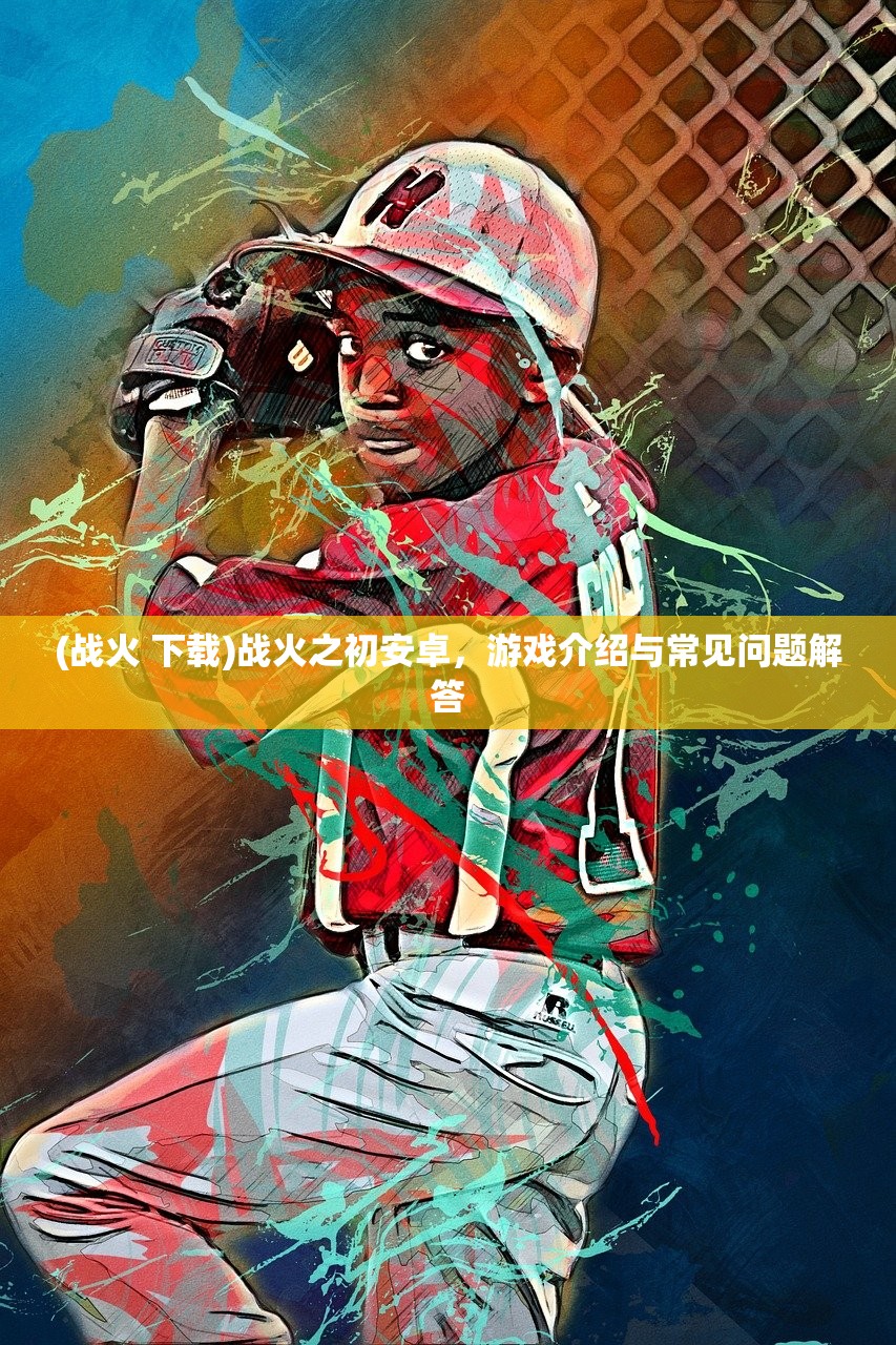 (战火 下载)战火之初安卓,游戏介绍与常见问题解答 (战火 下载)战火之初安卓,游戏介绍与常见问题解答