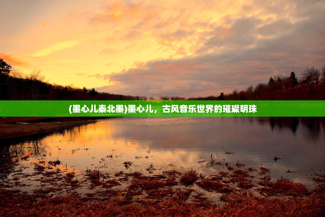 (墨心儿秦北墨)墨心儿,古风音乐世界的璀璨明珠 (墨心儿秦北墨)墨心儿,古风音乐世界的璀璨明珠