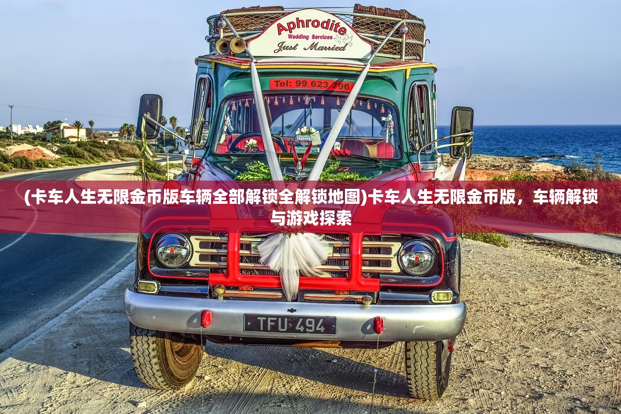 (卡车人生无限金币版车辆全部解锁全解锁地图)卡车人生无限金币版，车辆解锁与游戏探索