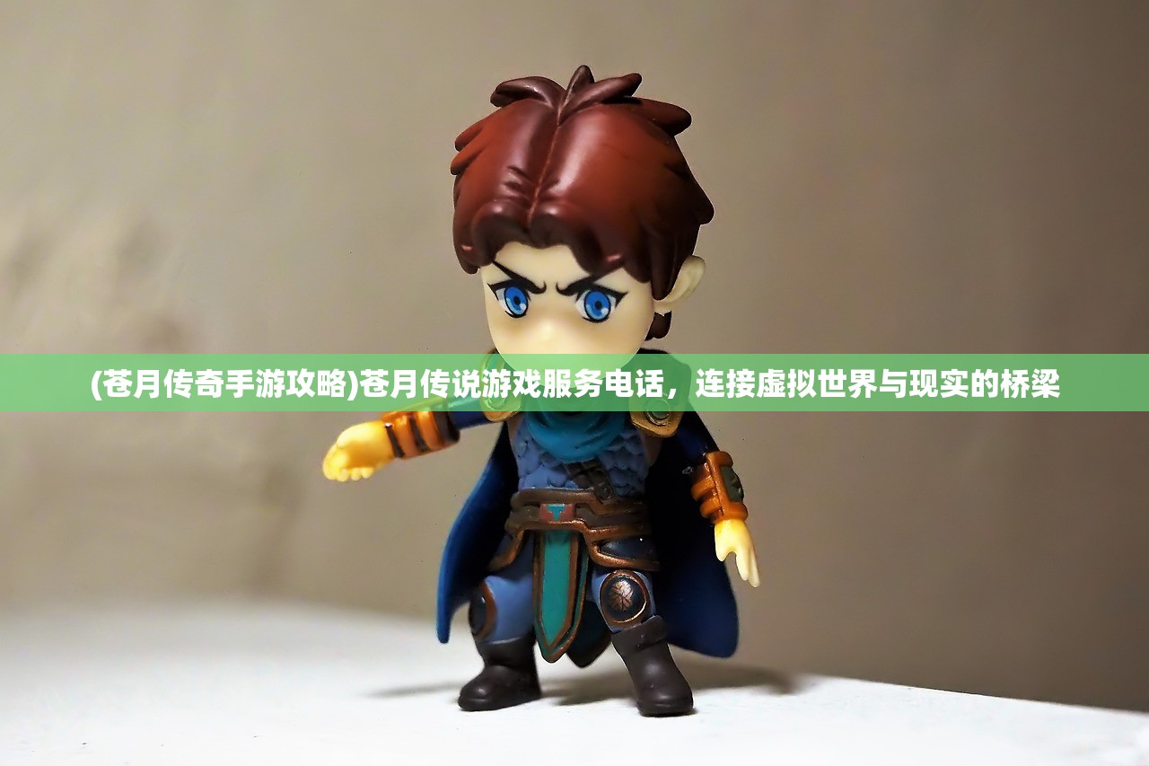 (苍月传奇手游攻略)苍月传说游戏服务电话,连接虚拟世界与现实的桥梁 (苍月传奇手游攻略)苍月传说游戏服务电话,连接虚拟世界与现实的桥梁