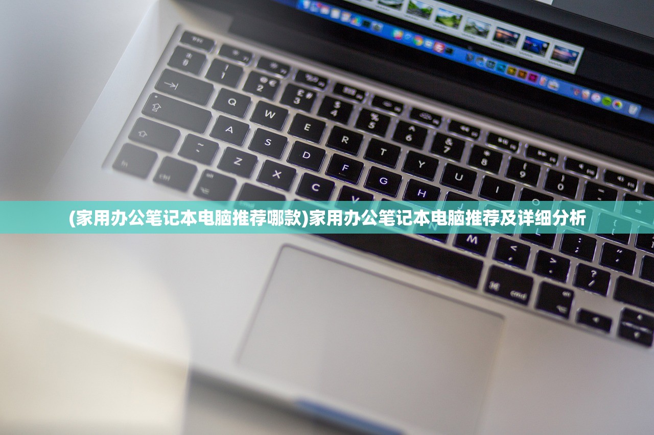 (家用办公笔记本电脑推荐哪款)家用办公笔记本电脑推荐及详细分析 (家用办公笔记本电脑推荐哪款)家用办公笔记本电脑推荐及详细分析