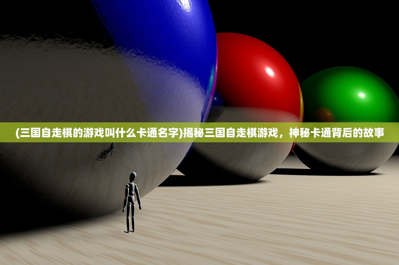 (三国自走棋的游戏叫什么卡通名字)揭秘三国自走棋游戏,神秘卡通背后的故事 (三国自走棋的游戏叫什么卡通名字)揭秘三国自走棋游戏,神秘卡通背后的故事