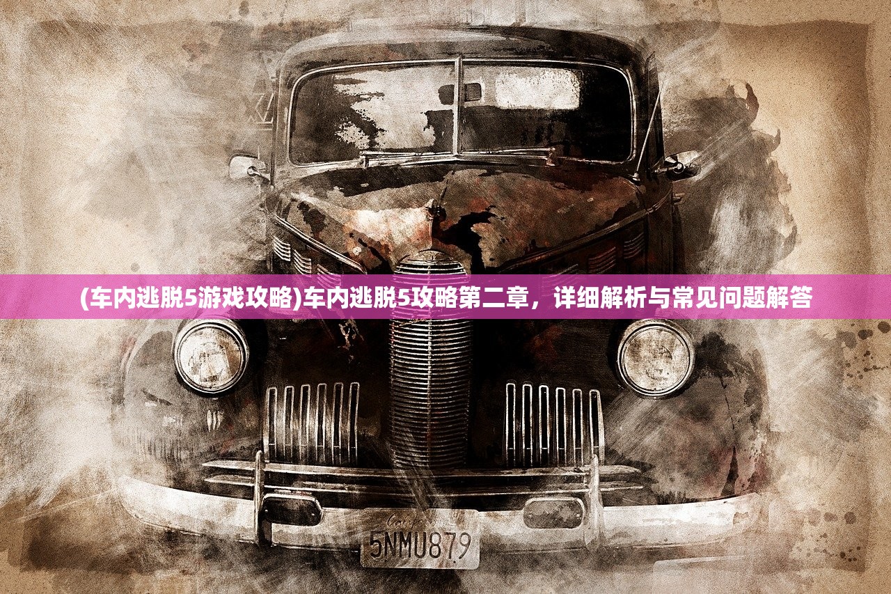 (车内逃脱5游戏攻略)车内逃脱5攻略第二章,详细解析与常见问题解答 (车内逃脱5游戏攻略)车内逃脱5攻略第二章,详细解析与常见问题解答