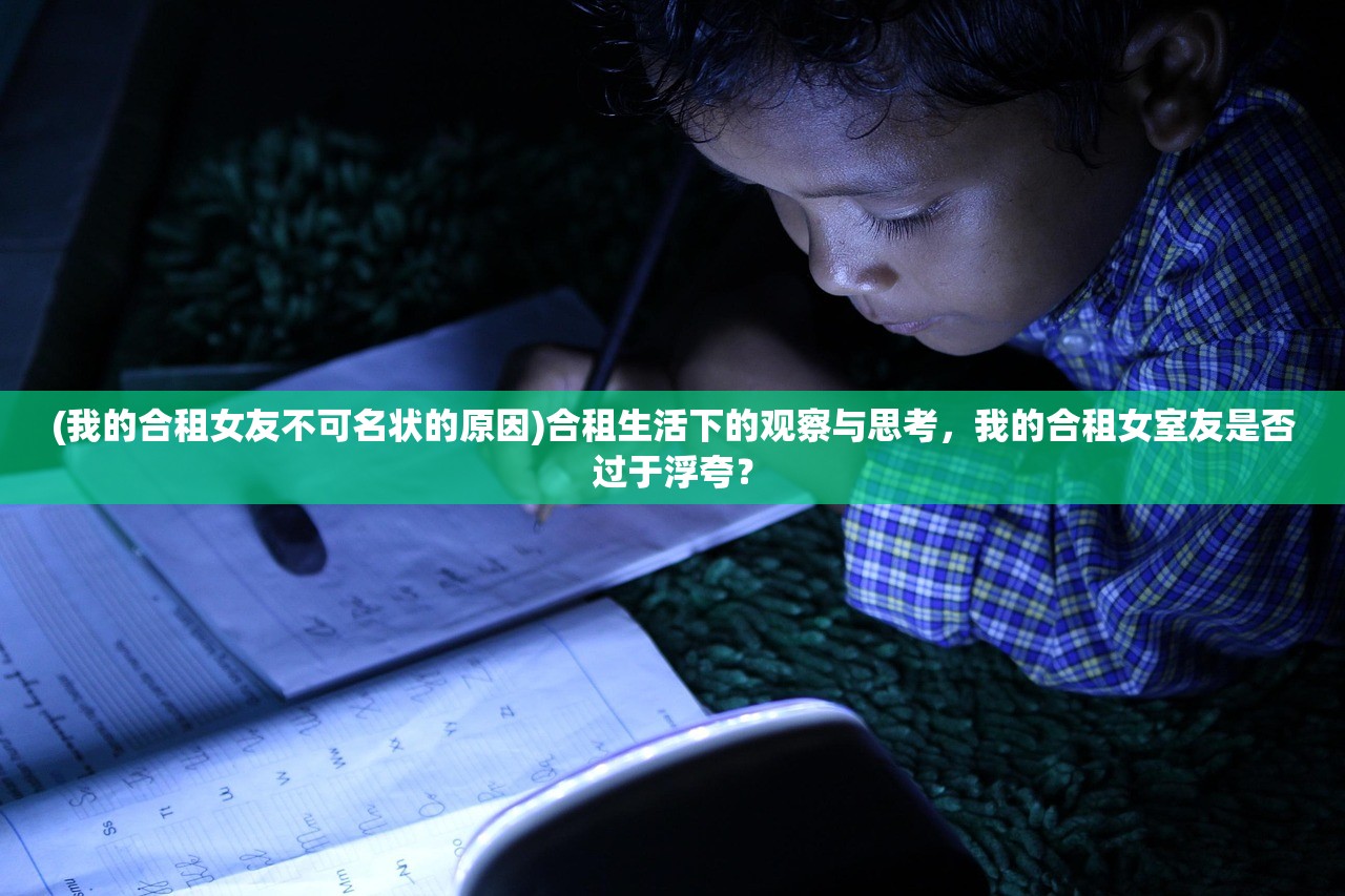 (我的合租女友不可名状的原因)合租生活下的观察与思考,我的合租女室友是否过于浮夸? (我的合租女友不可名状的原因)合租生活下的观察与思考,我的合租女室友是否过于浮夸?