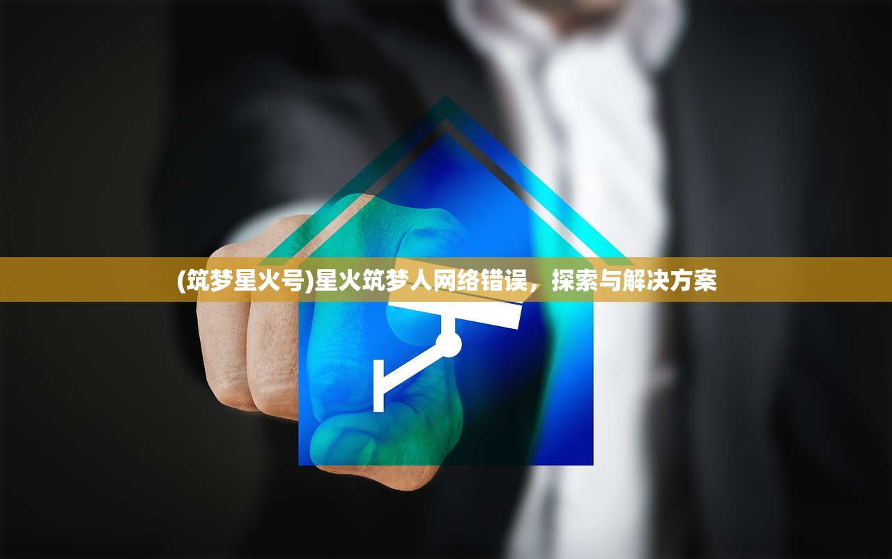 (筑梦星火号)星火筑梦人网络错误,探索与解决方案 (筑梦星火号)星火筑梦人网络错误,探索与解决方案