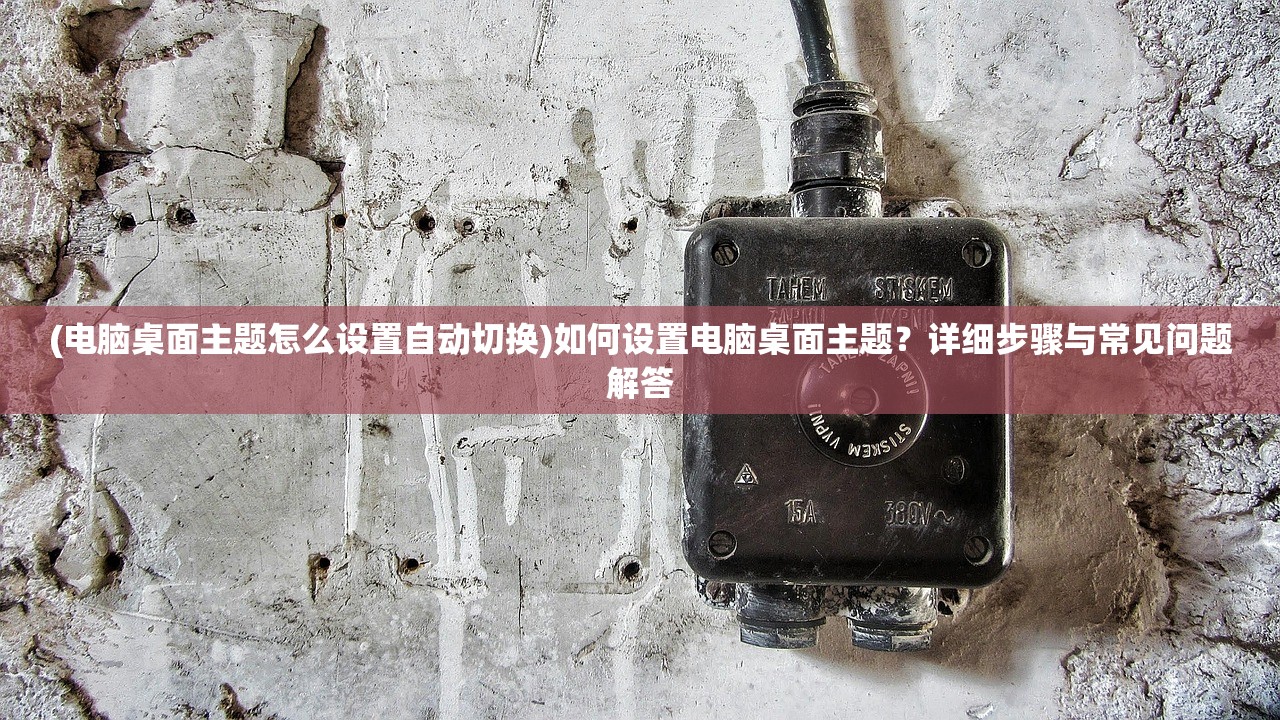 (电脑桌面主题怎么设置自动切换)如何设置电脑桌面主题?详细步骤与常见问题解答 (电脑桌面主题怎么设置自动切换)如何设置电脑桌面主题?详细步骤与常见问题解答