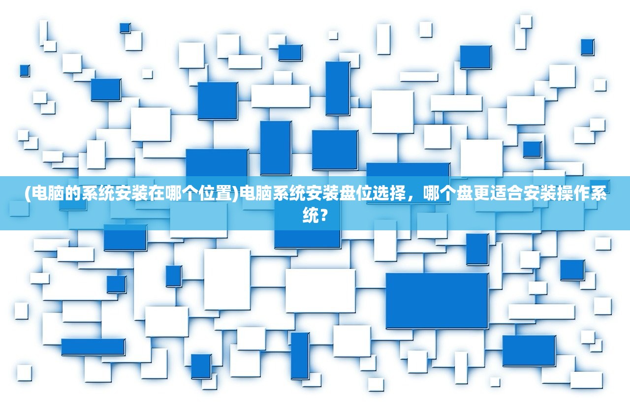 (电脑的系统安装在哪个位置)电脑系统安装盘位选择,哪个盘更适合安装操作系统? (电脑的系统安装在哪个位置)电脑系统安装盘位选择,哪个盘更适合安装操作系统?