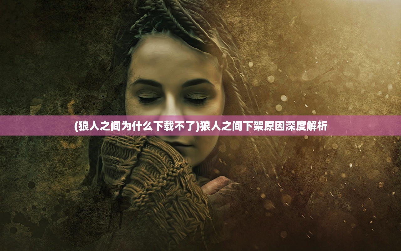 (狼人之间为什么下载不了)狼人之间下架原因深度解析