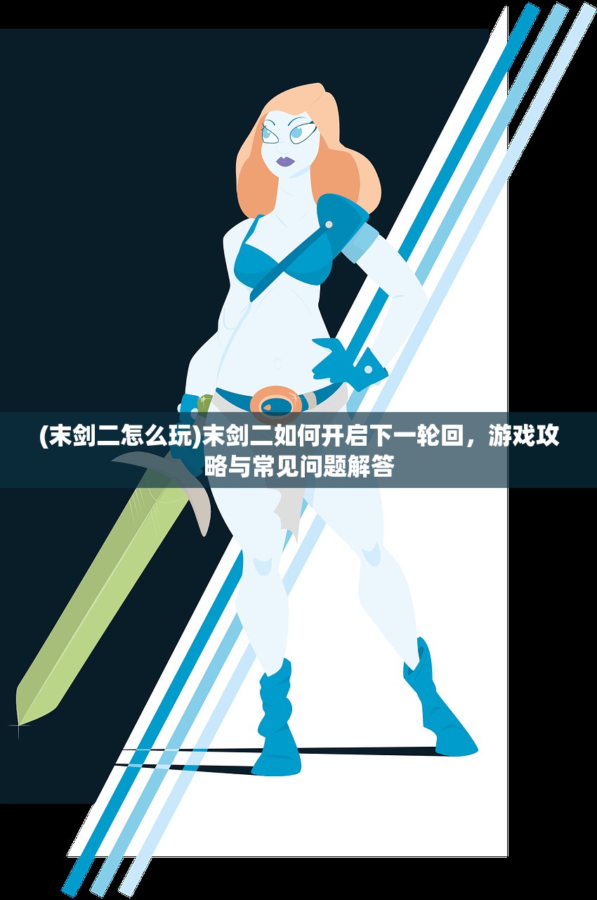 (末剑二怎么玩)末剑二如何开启下一轮回,游戏攻略与常见问题解答 (末剑二怎么玩)末剑二如何开启下一轮回,游戏攻略与常见问题解答