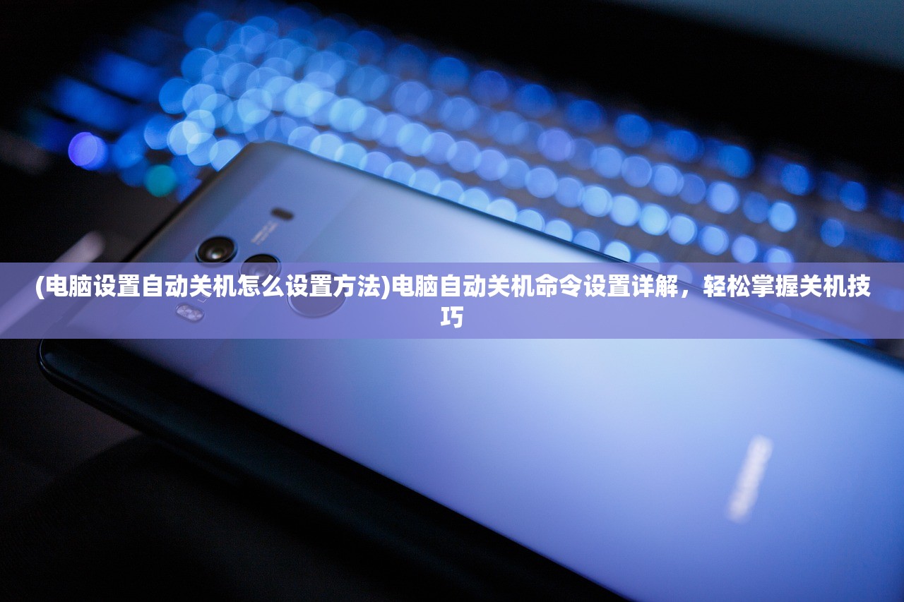 (电脑设置自动关机怎么设置方法)电脑自动关机命令设置详解,轻松掌握关机技巧 (电脑设置自动关机怎么设置方法)电脑自动关机命令设置详解,轻松掌握关机技巧