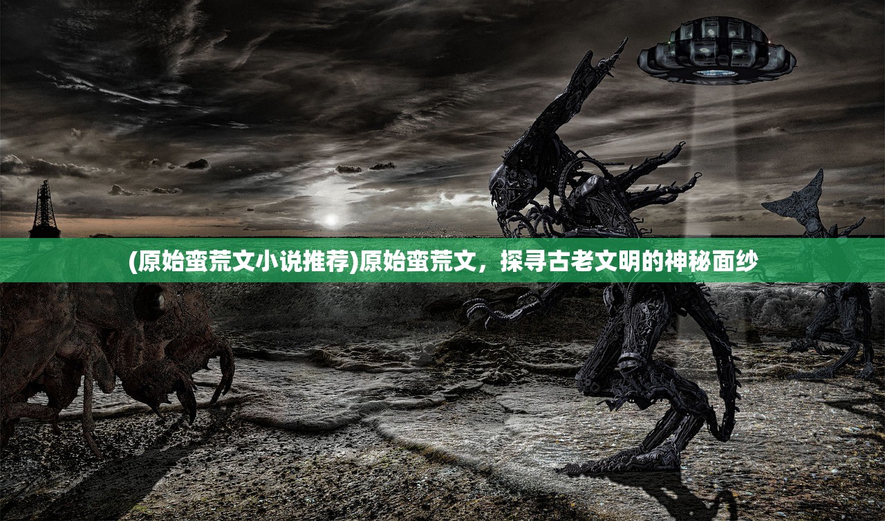 (原始蛮荒文小说推荐)原始蛮荒文,探寻古老文明的神秘面纱 (原始蛮荒文小说推荐)原始蛮荒文,探寻古老文明的神秘面纱