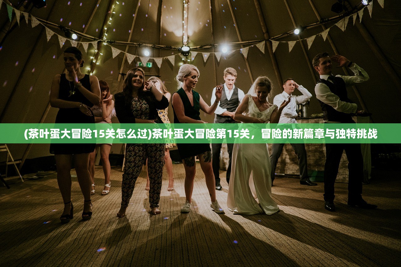 (茶叶蛋大冒险15关怎么过)茶叶蛋大冒险第15关,冒险的新篇章与独特挑战 (茶叶蛋大冒险15关怎么过)茶叶蛋大冒险第15关,冒险的新篇章与独特挑战