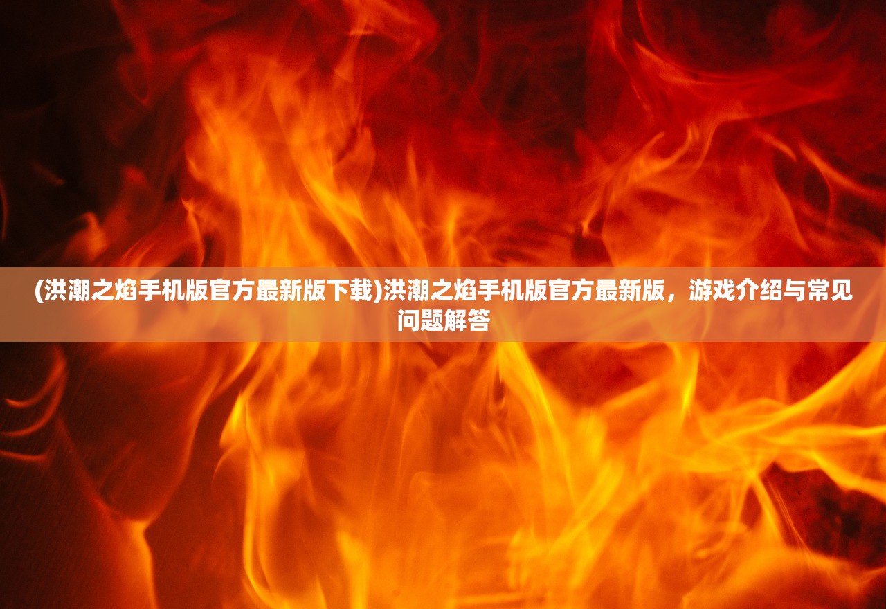 (洪潮之焰手机版官方最新版下载)洪潮之焰手机版官方最新版,游戏介绍与常见问题解答 (洪潮之焰手机版官方最新版下载)洪潮之焰手机版官方最新版,游戏介绍与常见问题解答