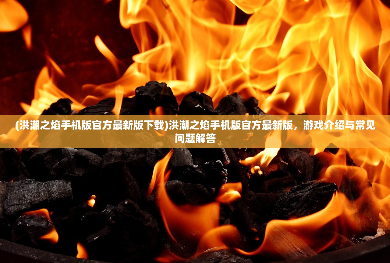 (洪潮之焰手机版官方最新版下载)洪潮之焰手机版官方最新版,游戏介绍与常见问题解答 (洪潮之焰手机版官方最新版下载)洪潮之焰手机版官方最新版,游戏介绍与常见问题解答