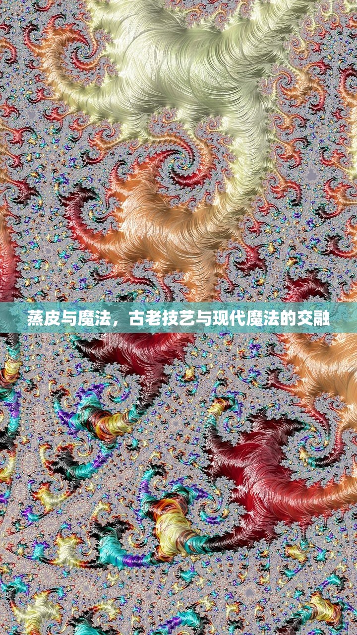 蒸皮与魔法,古老技艺与现代魔法的交融 蒸皮与魔法,古老技艺与现代魔法的交融