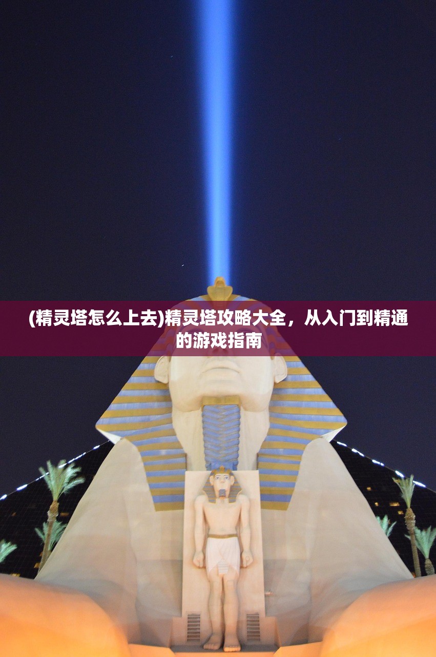 (精灵塔怎么上去)精灵塔攻略大全,从入门到精通的游戏指南 (精灵塔怎么上去)精灵塔攻略大全,从入门到精通的游戏指南