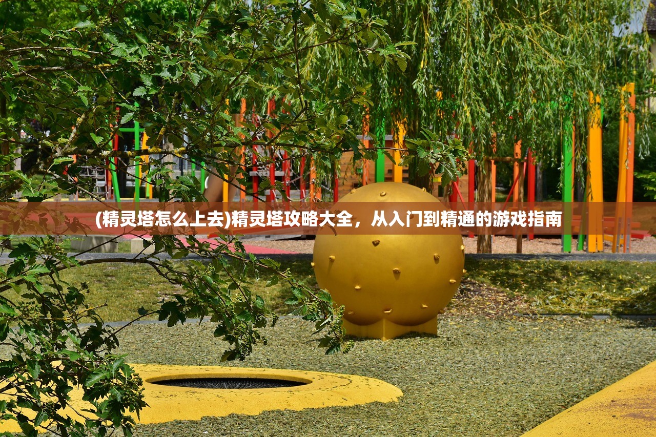 (精灵塔怎么上去)精灵塔攻略大全,从入门到精通的游戏指南 (精灵塔怎么上去)精灵塔攻略大全,从入门到精通的游戏指南