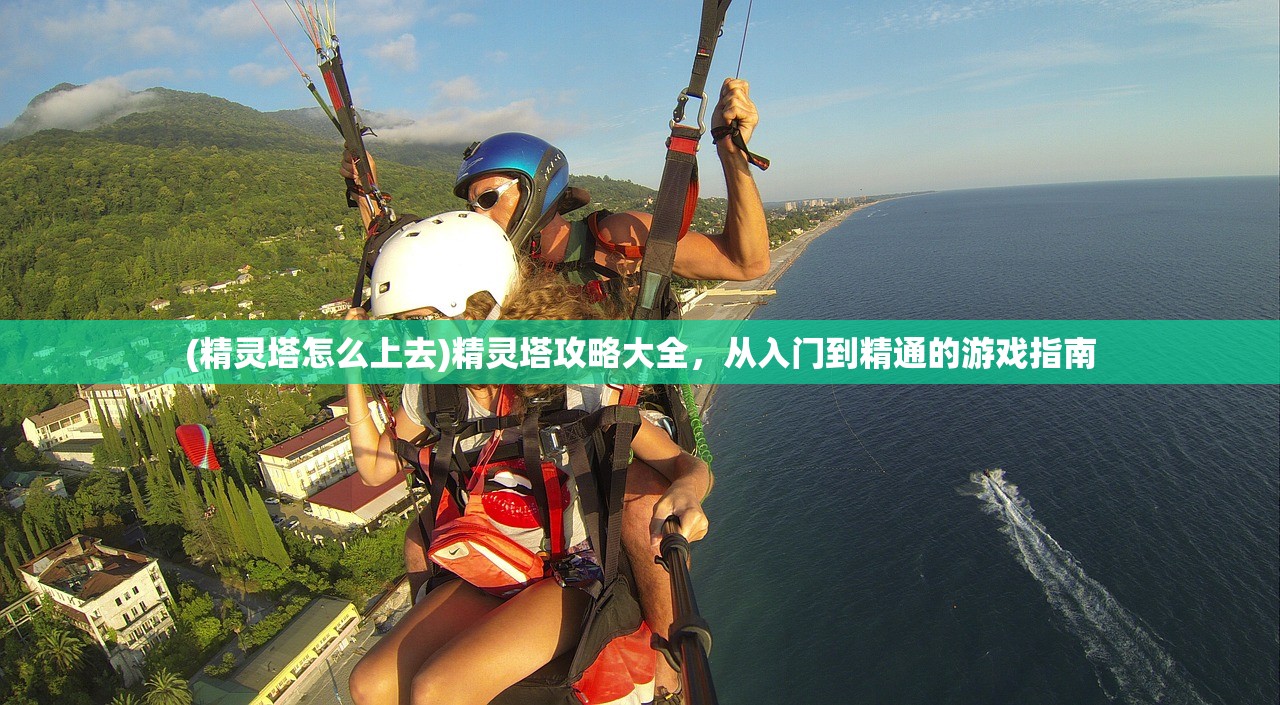 (精灵塔怎么上去)精灵塔攻略大全,从入门到精通的游戏指南 (精灵塔怎么上去)精灵塔攻略大全,从入门到精通的游戏指南