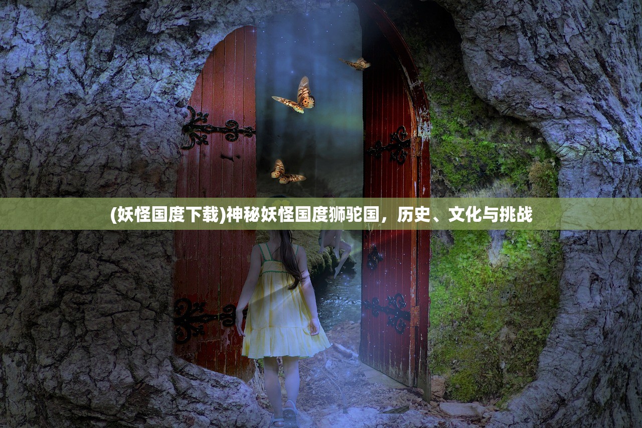 (妖怪国度下载)神秘妖怪国度狮驼国,历史、文化与挑战 (妖怪国度下载)神秘妖怪国度狮驼国,历史、文化与挑战