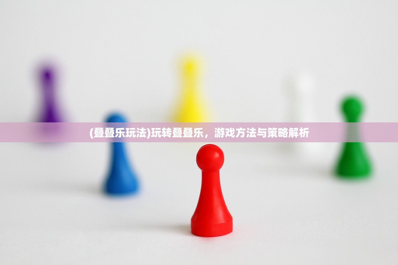 (叠叠乐玩法)玩转叠叠乐,游戏方法与策略解析 (叠叠乐玩法)玩转叠叠乐,游戏方法与策略解析