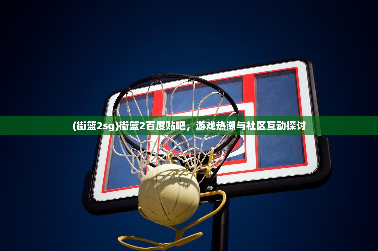 (街篮2sg)街篮2百度贴吧,游戏热潮与社区互动探讨 (街篮2sg)街篮2百度贴吧,游戏热潮与社区互动探讨