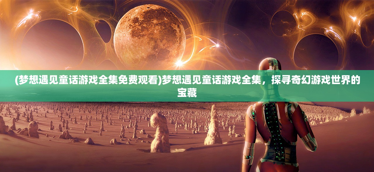 (梦想遇见童话游戏全集免费观看)梦想遇见童话游戏全集,探寻奇幻游戏世界的宝藏 (梦想遇见童话游戏全集免费观看)梦想遇见童话游戏全集,探寻奇幻游戏世界的宝藏