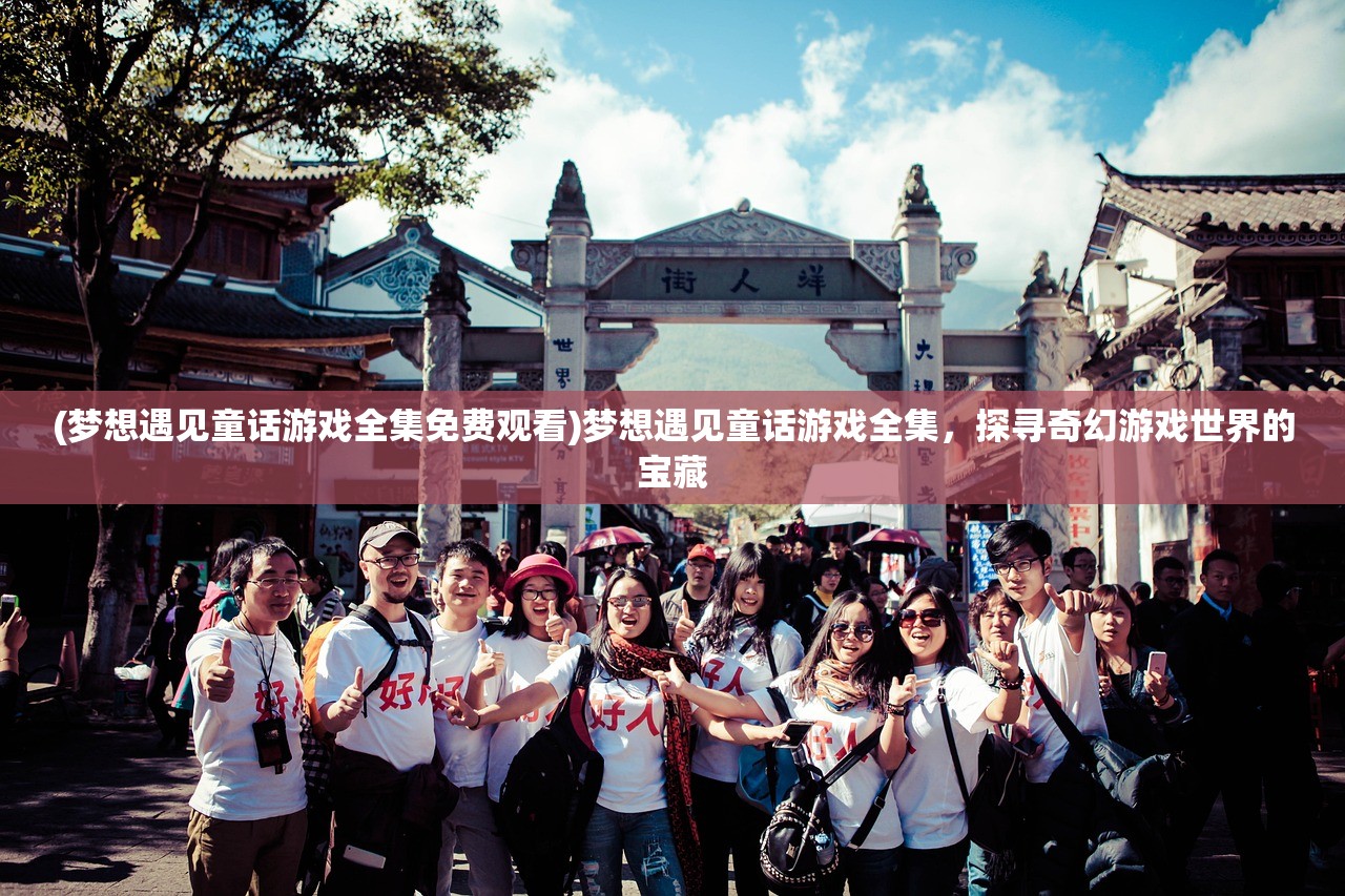 (梦想遇见童话游戏全集免费观看)梦想遇见童话游戏全集,探寻奇幻游戏世界的宝藏 (梦想遇见童话游戏全集免费观看)梦想遇见童话游戏全集,探寻奇幻游戏世界的宝藏