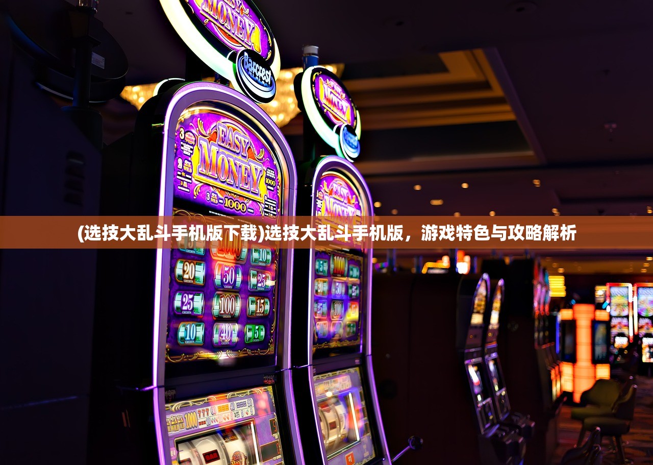 (选技大乱斗手机版下载)选技大乱斗手机版,游戏特色与攻略解析 (选技大乱斗手机版下载)选技大乱斗手机版,游戏特色与攻略解析